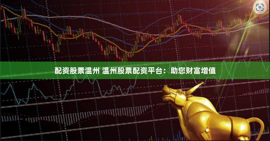 配资股票温州 温州股票配资平台：助您财富增值