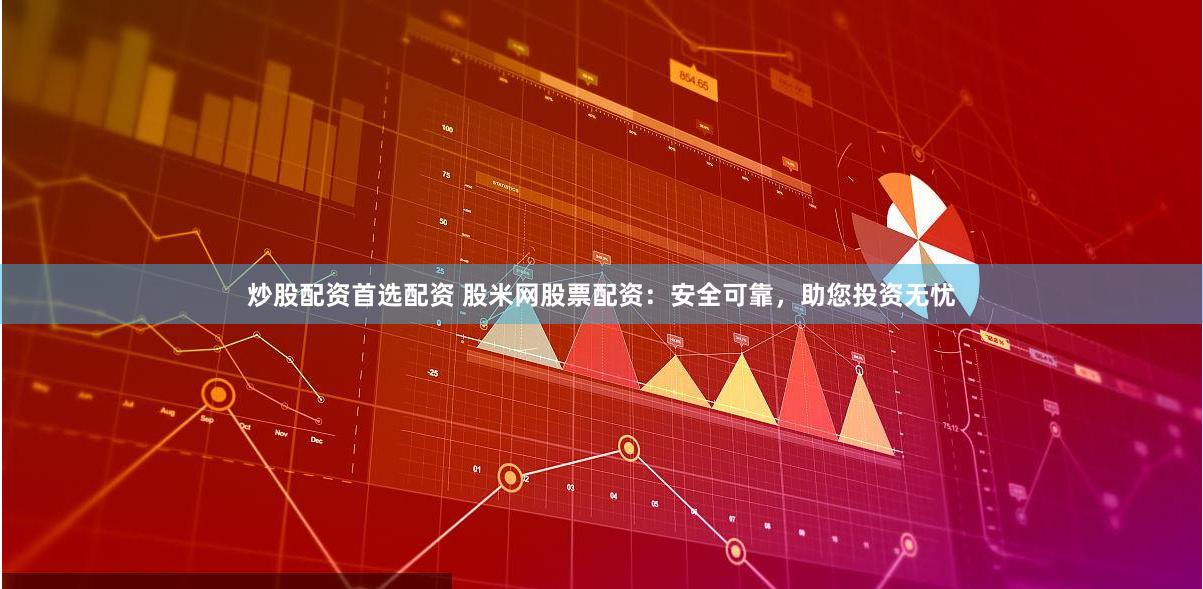 炒股配资首选配资 股米网股票配资：安全可靠，助您投资无忧
