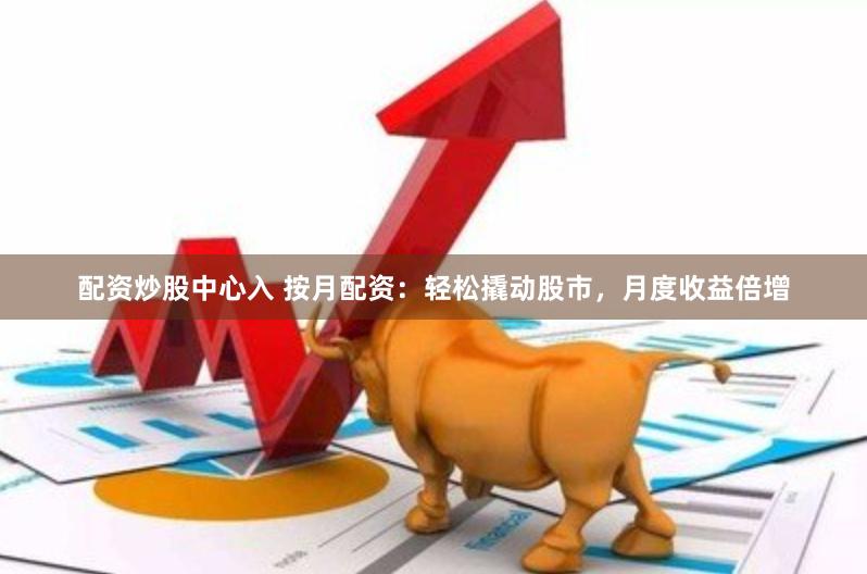 配资炒股中心入 按月配资：轻松撬动股市，月度收益倍增