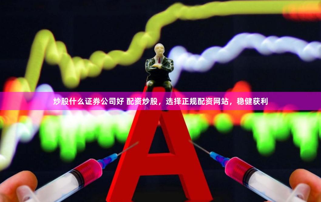 炒股什么证券公司好 配资炒股，选择正规配资网站，稳健获利