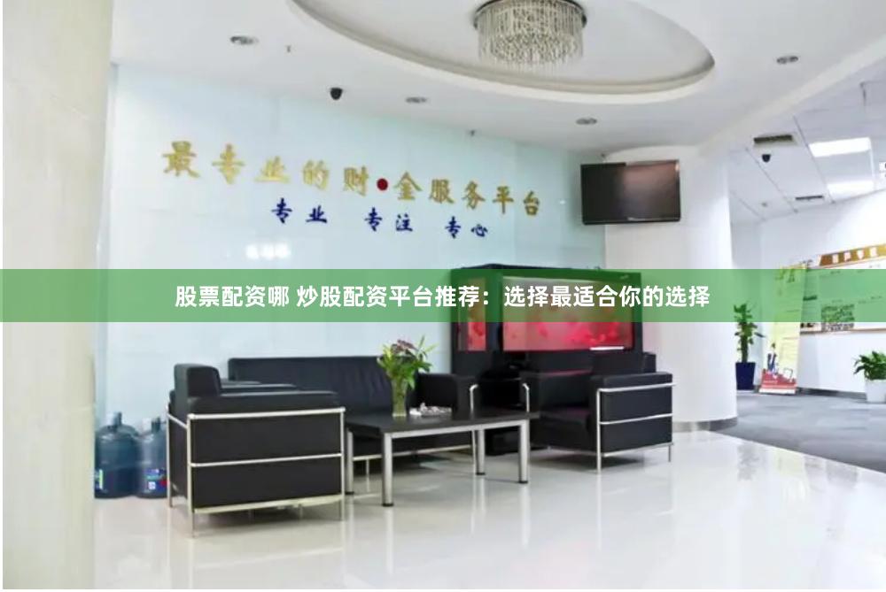 股票配资哪 炒股配资平台推荐：选择最适合你的选择