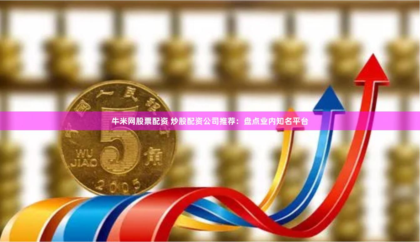 牛米网股票配资 炒股配资公司推荐：盘点业内知名平台