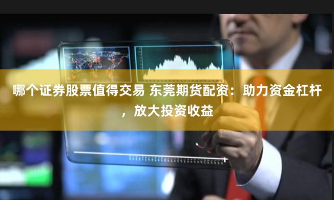 哪个证券股票值得交易 东莞期货配资：助力资金杠杆，放大投资收益