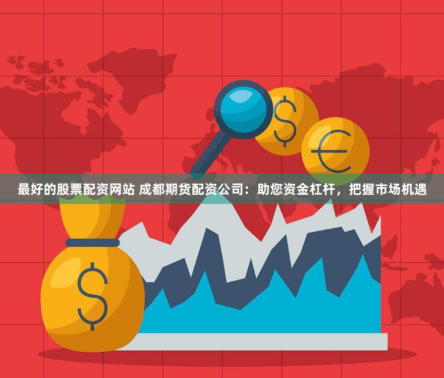 最好的股票配资网站 成都期货配资公司：助您资金杠杆，把握市场机遇