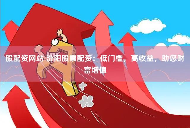 股配资网站 汾阳股票配资：低门槛，高收益，助您财富增值