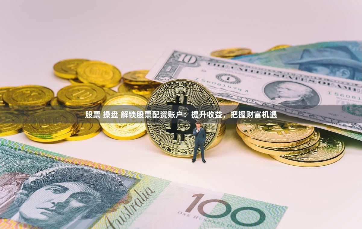 股票 操盘 解锁股票配资账户：提升收益，把握财富机遇