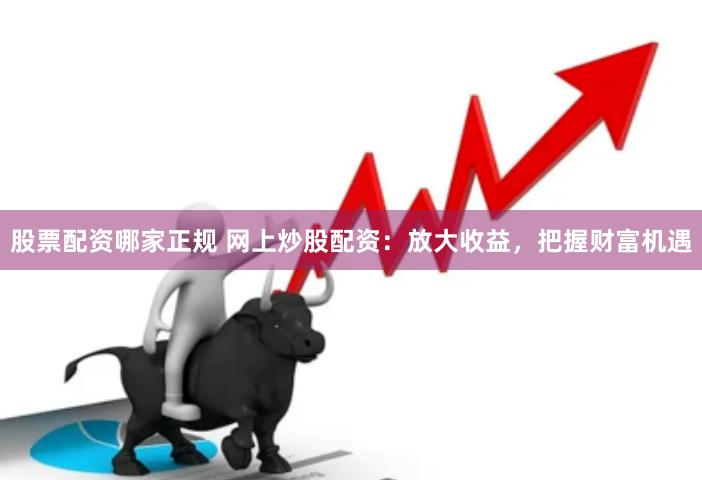 股票配资哪家正规 网上炒股配资：放大收益，把握财富机遇