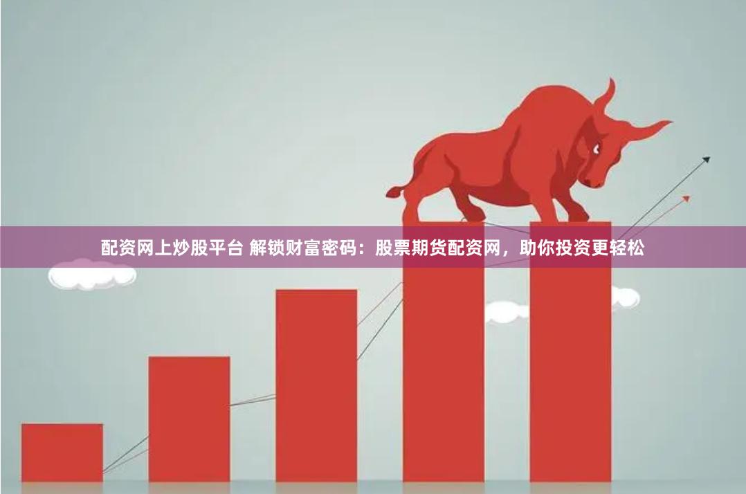 配资网上炒股平台 解锁财富密码：股票期货配资网，助你投资更轻松
