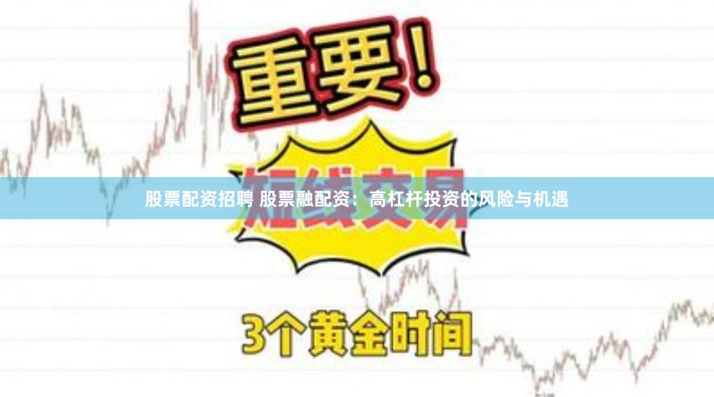 股票配资招聘 股票融配资：高杠杆投资的风险与机遇