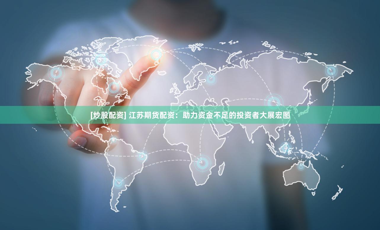 [炒股配资] 江苏期货配资：助力资金不足的投资者大展宏图