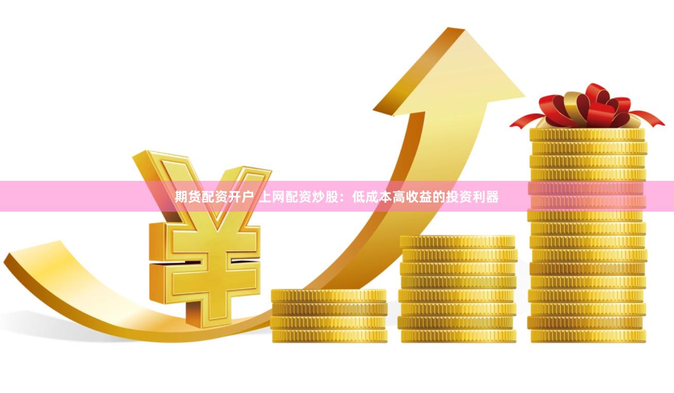 期货配资开户 上网配资炒股：低成本高收益的投资利器