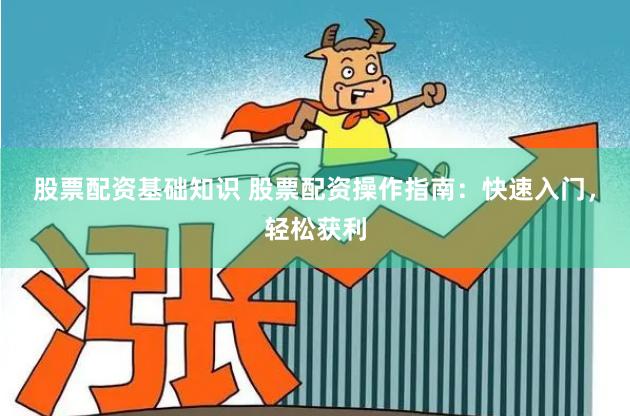 股票配资基础知识 股票配资操作指南：快速入门，轻松获利