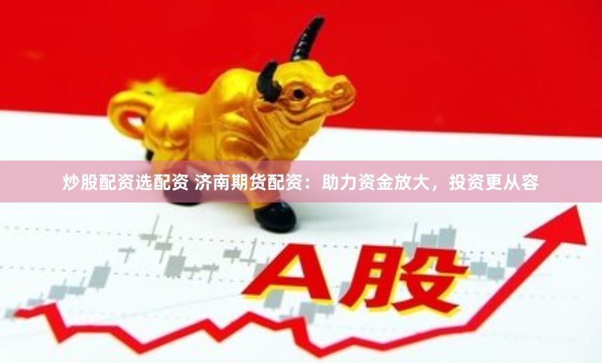 炒股配资选配资 济南期货配资：助力资金放大，投资更从容
