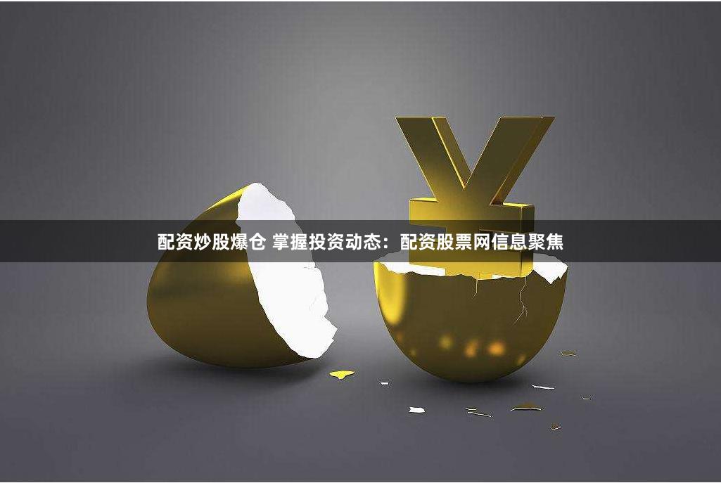 配资炒股爆仓 掌握投资动态：配资股票网信息聚焦