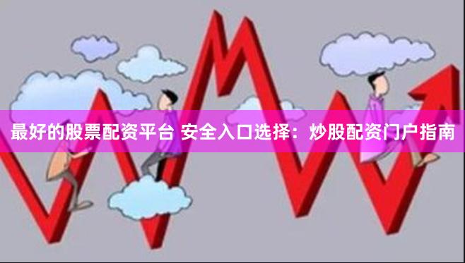 最好的股票配资平台 安全入口选择：炒股配资门户指南