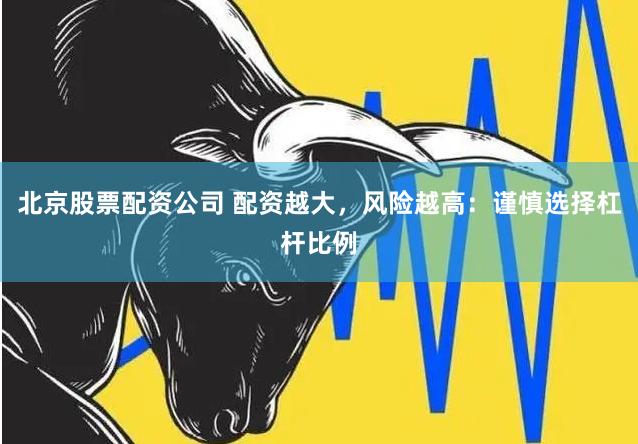 北京股票配资公司 配资越大，风险越高：谨慎选择杠杆比例