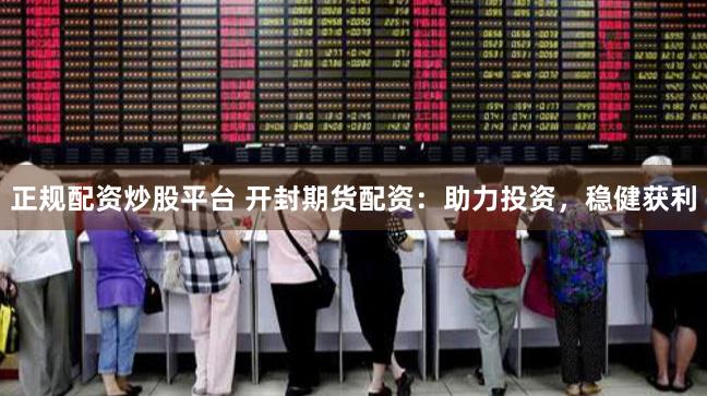 正规配资炒股平台 开封期货配资：助力投资，稳健获利