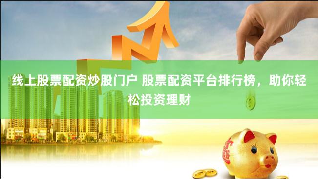 线上股票配资炒股门户 股票配资平台排行榜，助你轻松投资理财