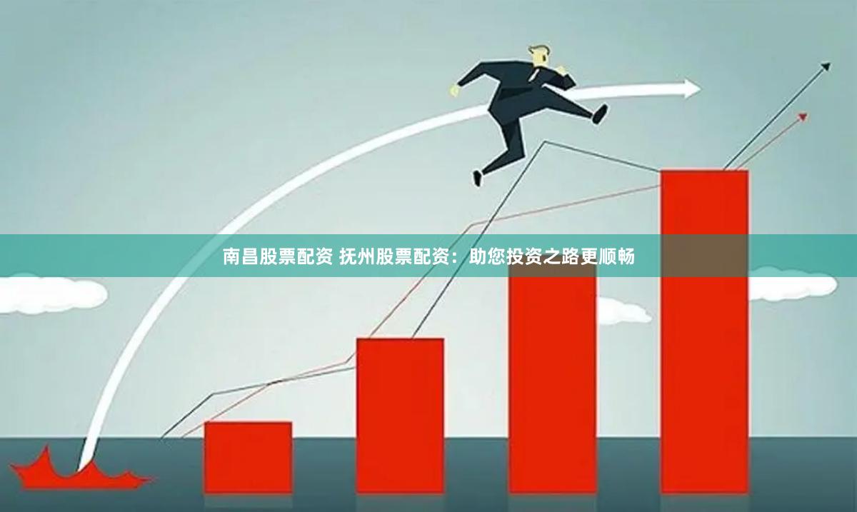 南昌股票配资 抚州股票配资：助您投资之路更顺畅