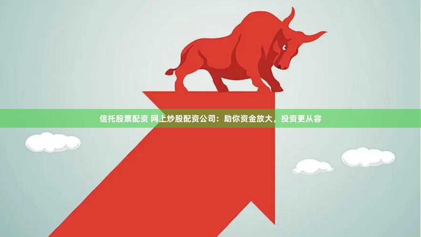 信托股票配资 网上炒股配资公司：助你资金放大，投资更从容