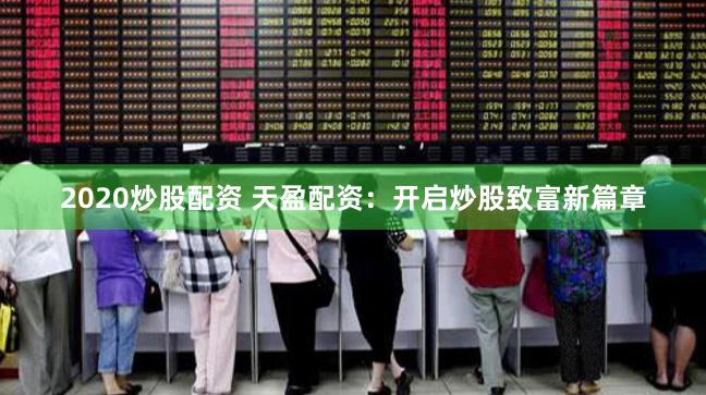 2020炒股配资 天盈配资：开启炒股致富新篇章