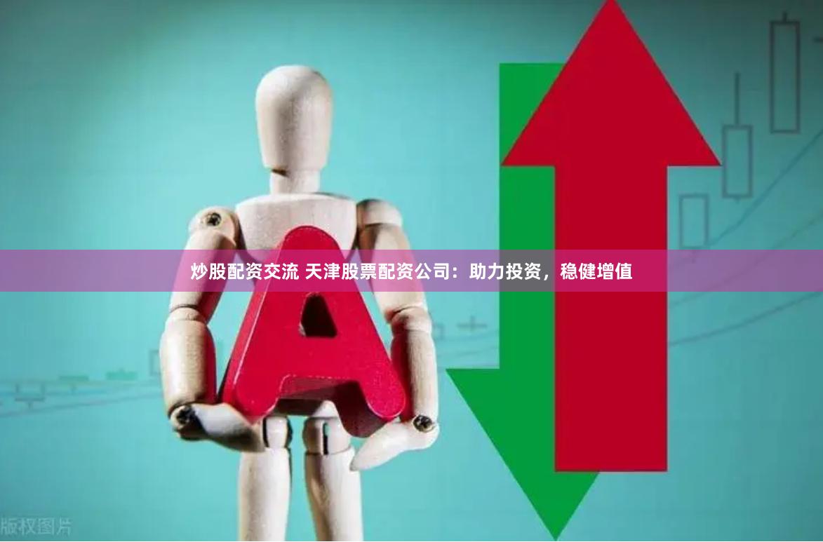 炒股配资交流 天津股票配资公司：助力投资，稳健增值