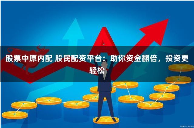 股票中原内配 股民配资平台：助你资金翻倍，投资更轻松