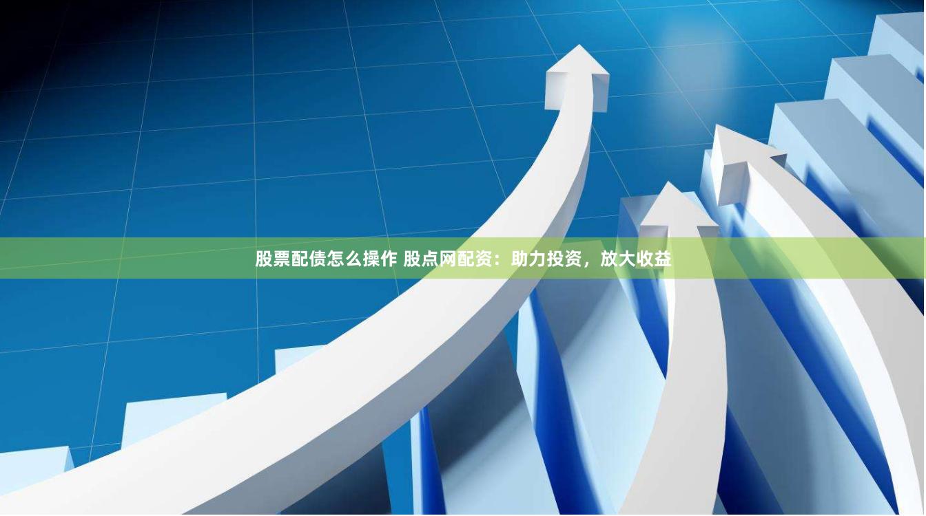 股票配债怎么操作 股点网配资：助力投资，放大收益