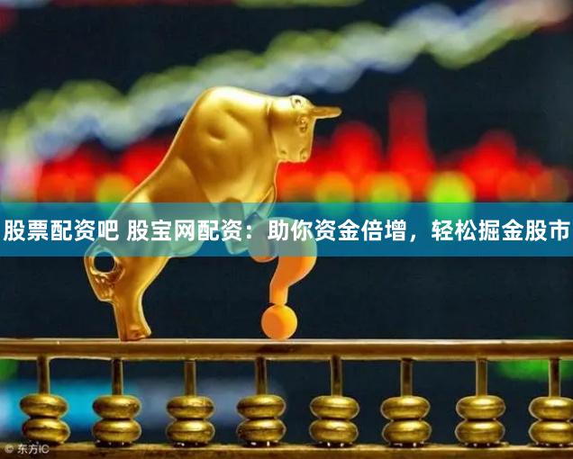 股票配资吧 股宝网配资：助你资金倍增，轻松掘金股市