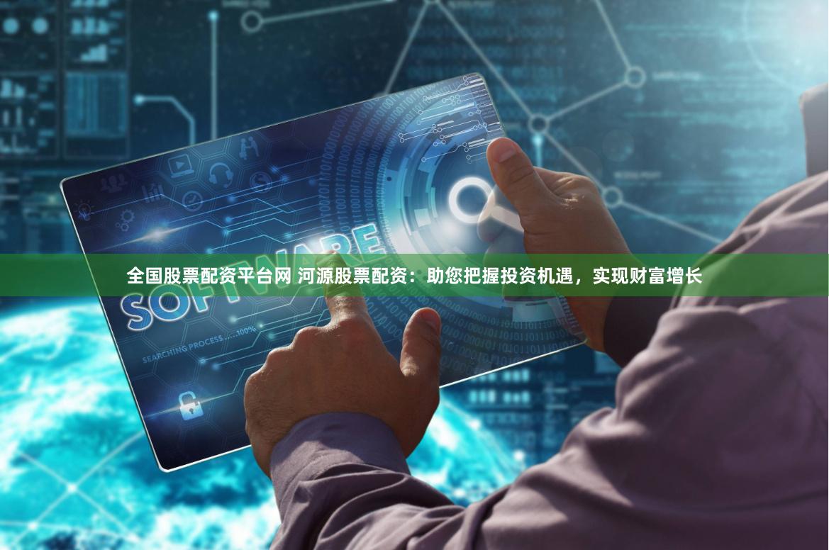 全国股票配资平台网 河源股票配资：助您把握投资机遇，实现财富增长