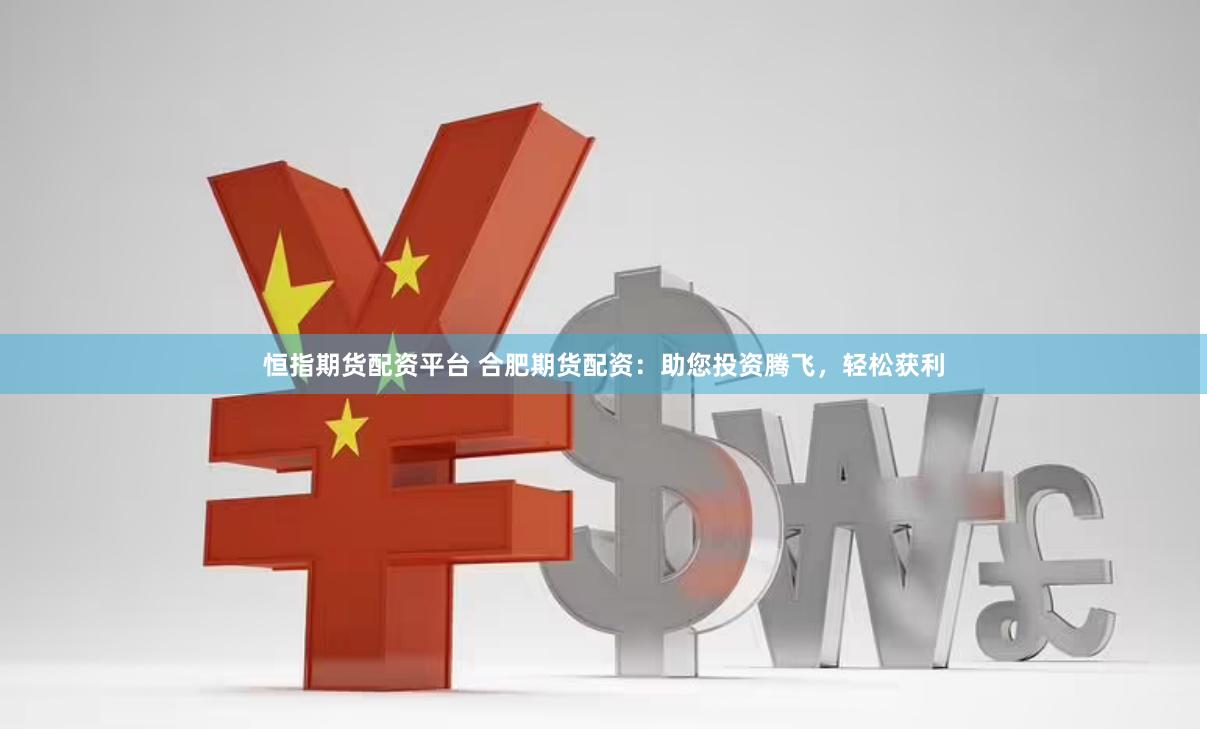 恒指期货配资平台 合肥期货配资：助您投资腾飞，轻松获利