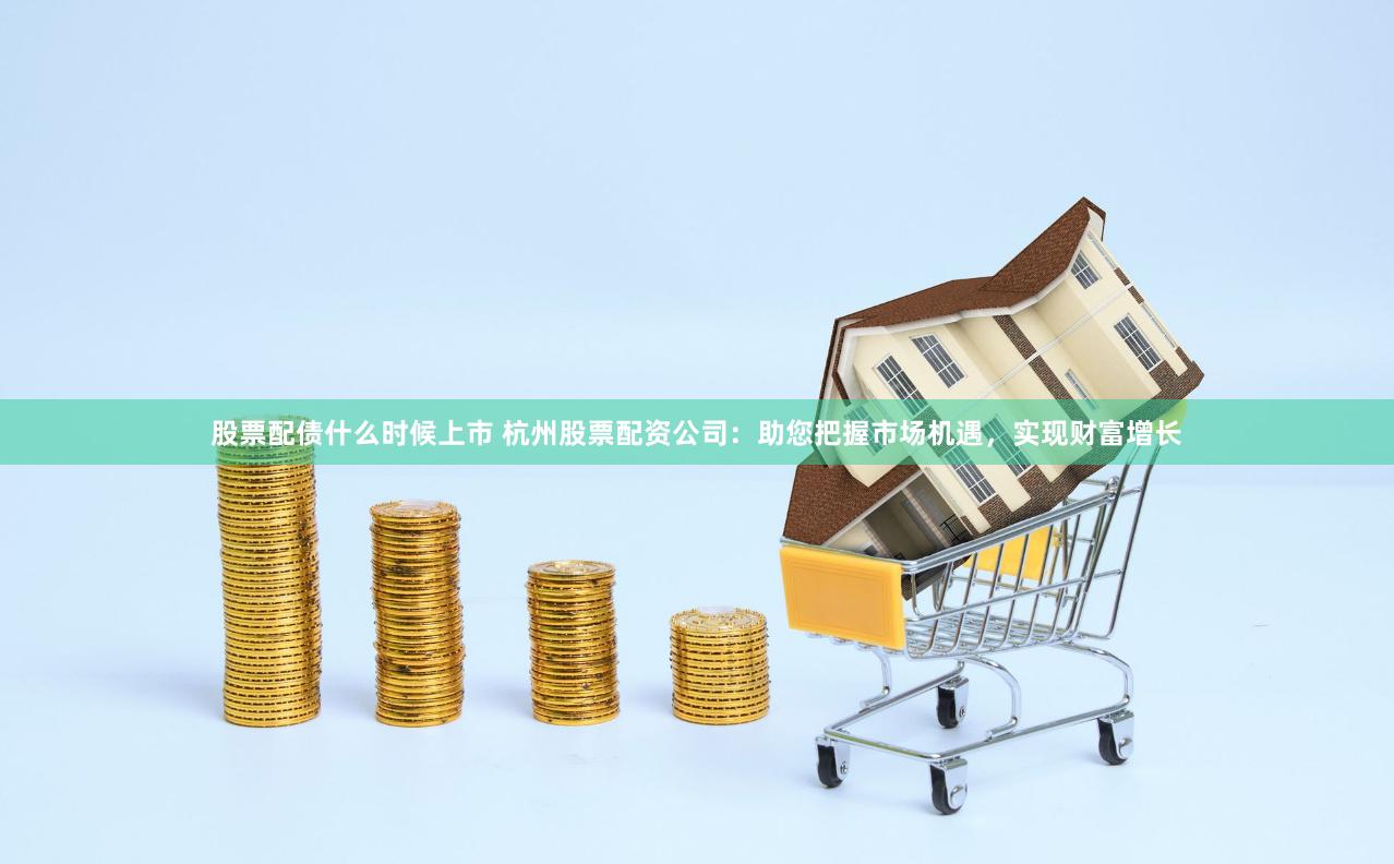 股票配债什么时候上市 杭州股票配资公司：助您把握市场机遇，实现财富增长