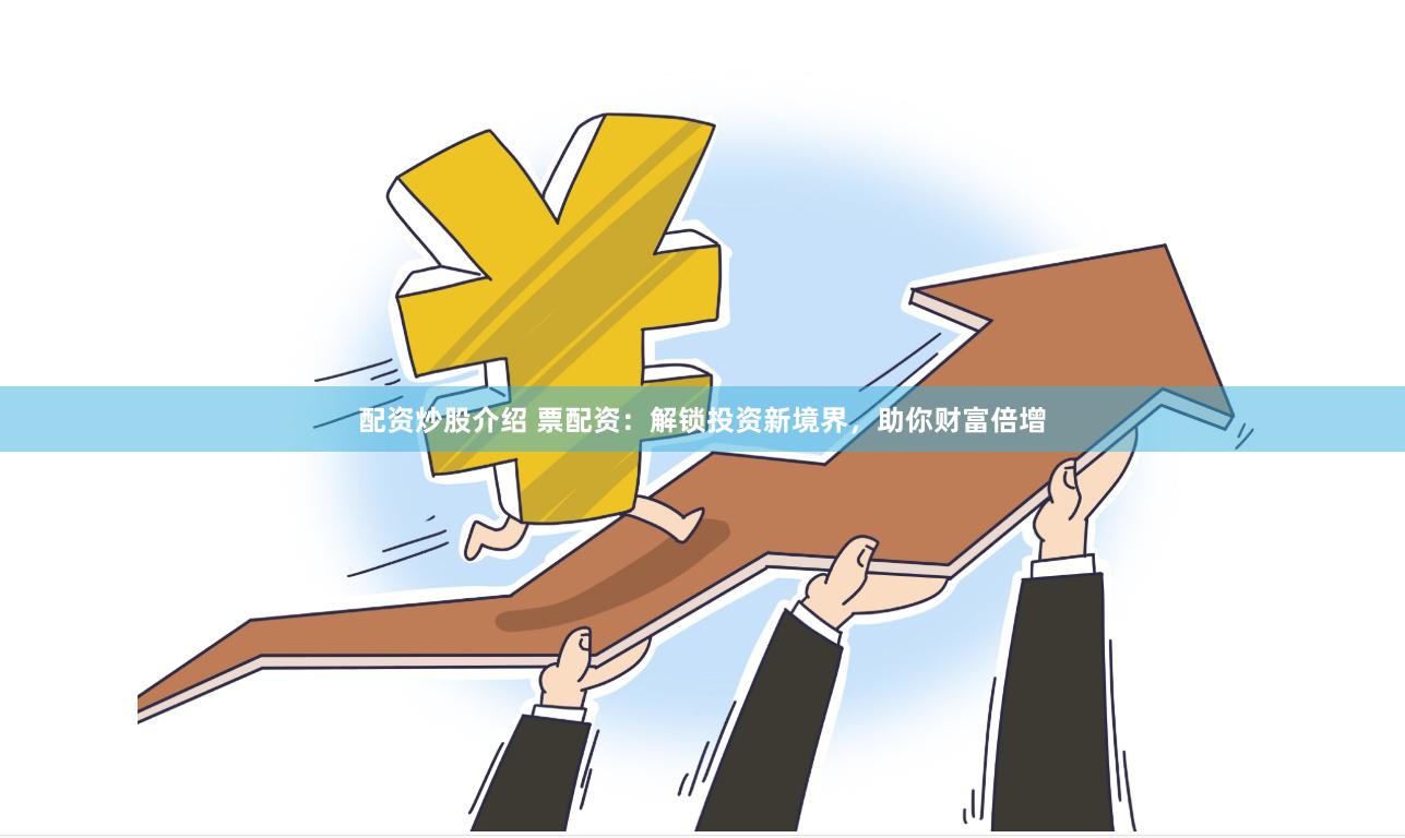 配资炒股介绍 票配资：解锁投资新境界，助你财富倍增