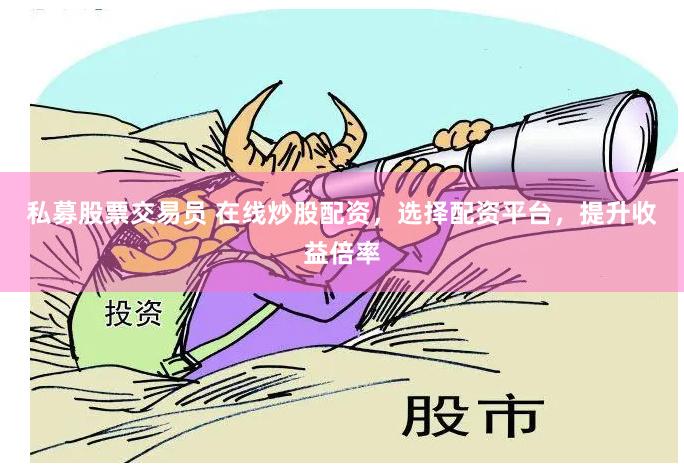 私募股票交易员 在线炒股配资，选择配资平台，提升收益倍率
