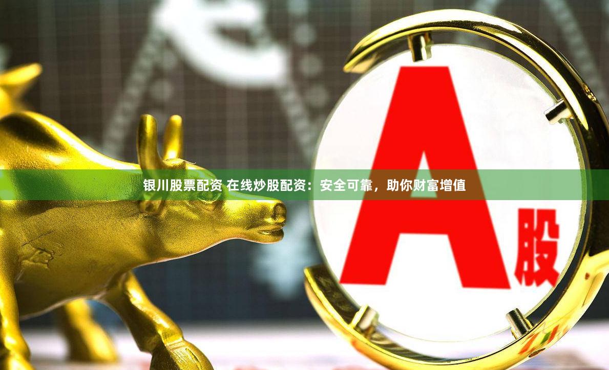 银川股票配资 在线炒股配资：安全可靠，助你财富增值