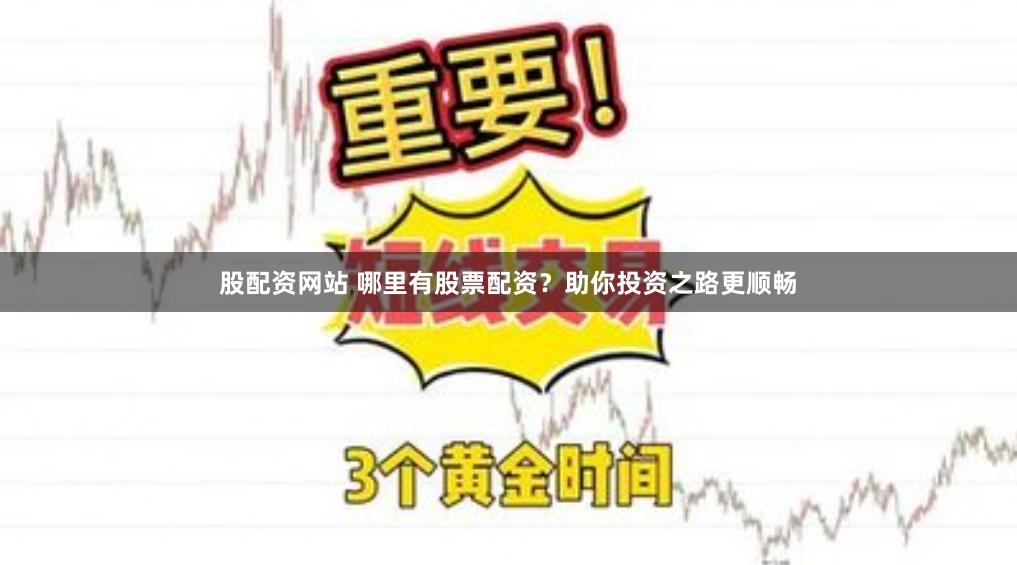 股配资网站 哪里有股票配资？助你投资之路更顺畅