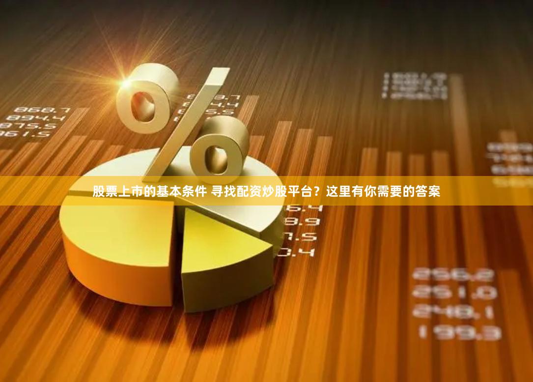 股票上市的基本条件 寻找配资炒股平台？这里有你需要的答案