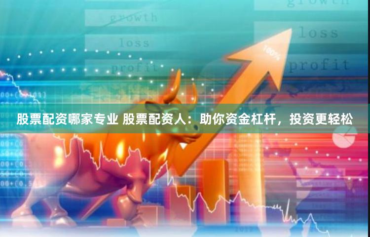 股票配资哪家专业 股票配资人：助你资金杠杆，投资更轻松