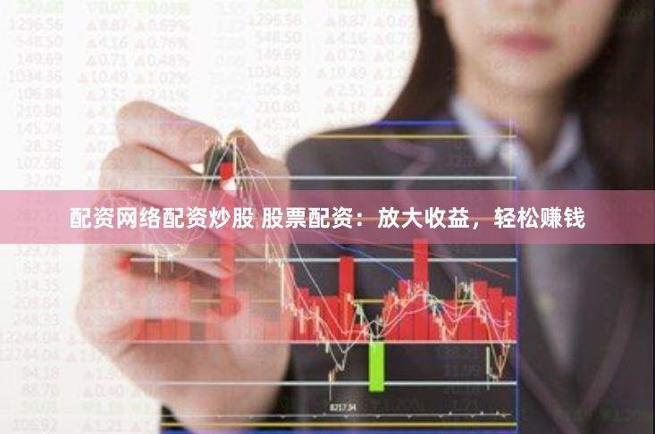 配资网络配资炒股 股票配资：放大收益，轻松赚钱