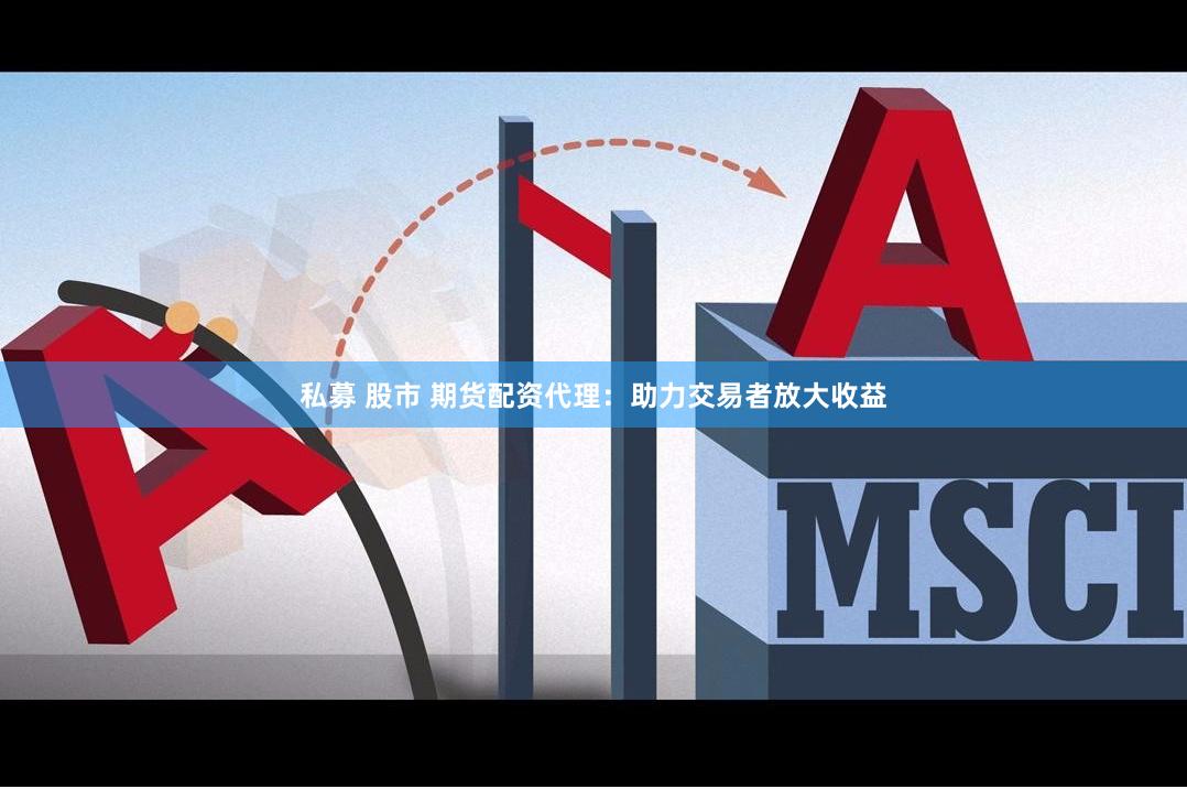 私募 股市 期货配资代理：助力交易者放大收益