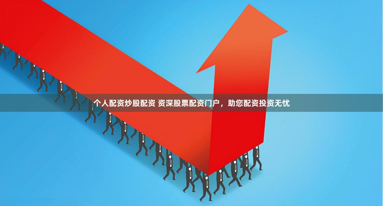 个人配资炒股配资 资深股票配资门户，助您配资投资无忧