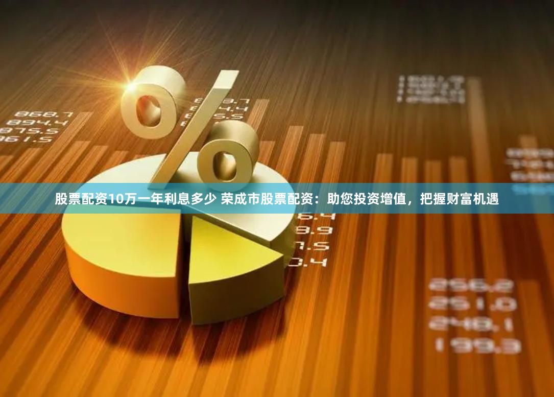 股票配资10万一年利息多少 荣成市股票配资：助您投资增值，把握财富机遇