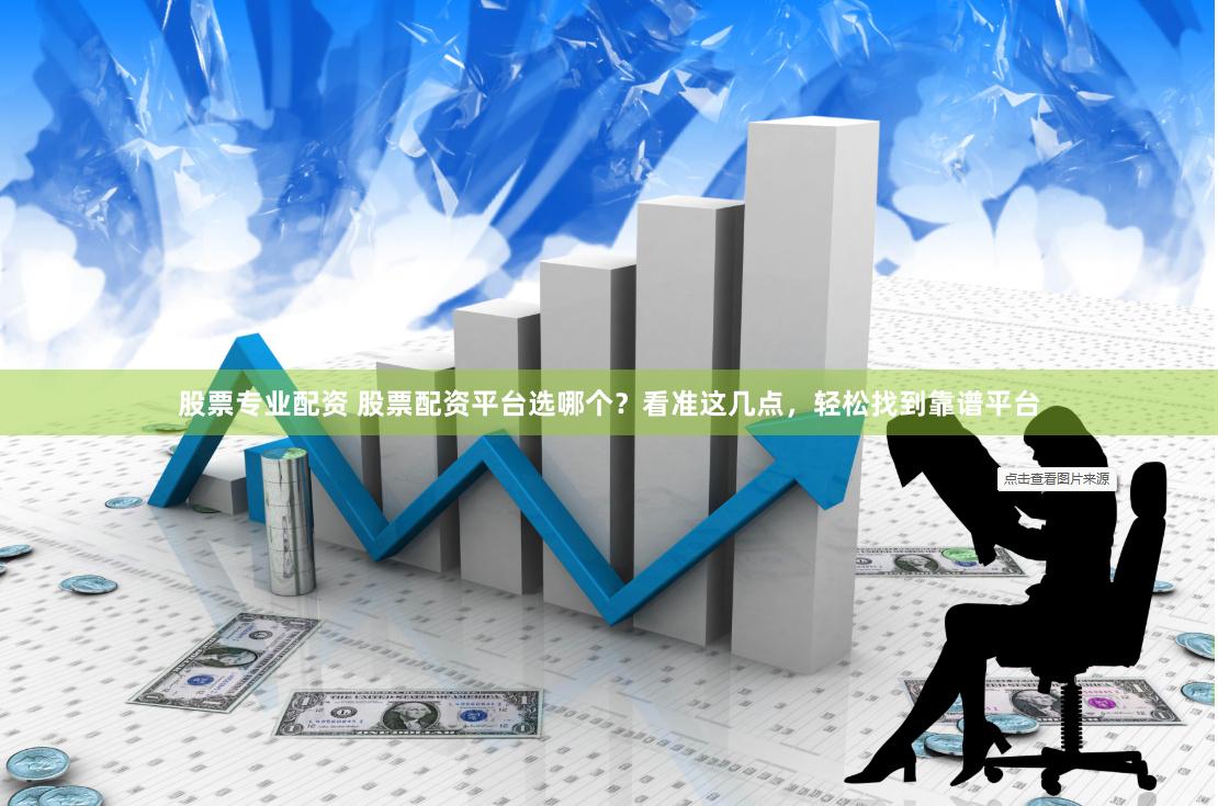 股票专业配资 股票配资平台选哪个？看准这几点，轻松找到靠谱平台