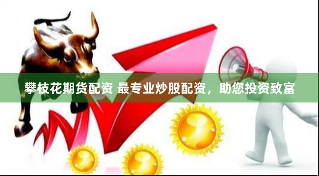 攀枝花期货配资 最专业炒股配资，助您投资致富