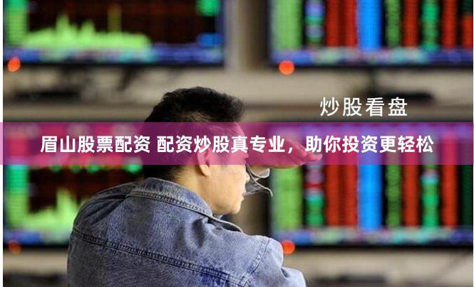 眉山股票配资 配资炒股真专业，助你投资更轻松