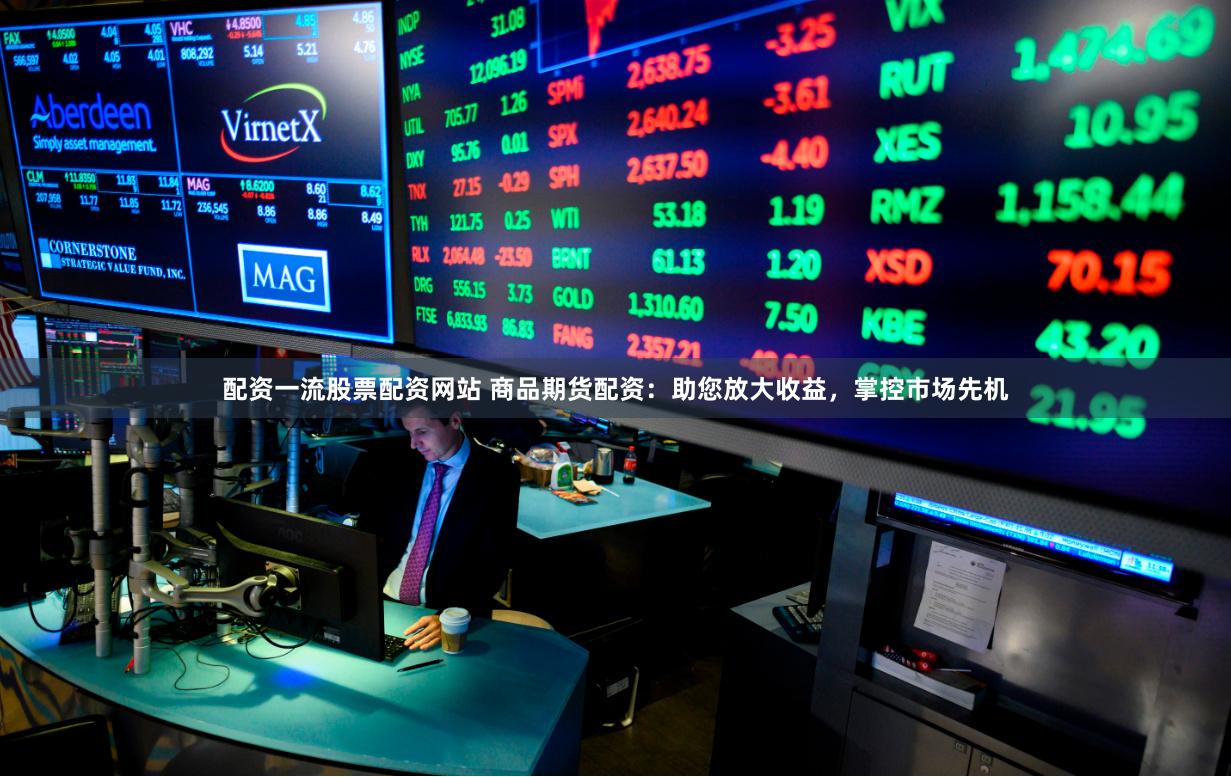 配资一流股票配资网站 商品期货配资：助您放大收益，掌控市场先机