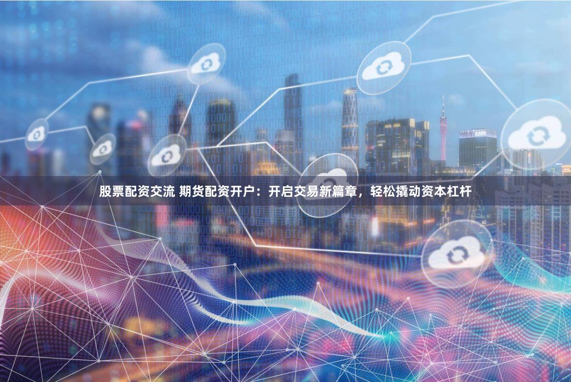 股票配资交流 期货配资开户：开启交易新篇章，轻松撬动资本杠杆