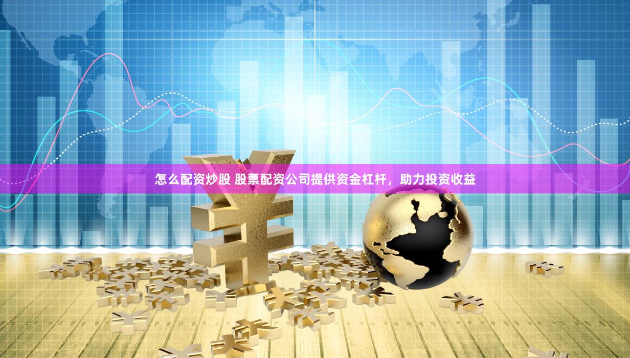 怎么配资炒股 股票配资公司提供资金杠杆，助力投资收益