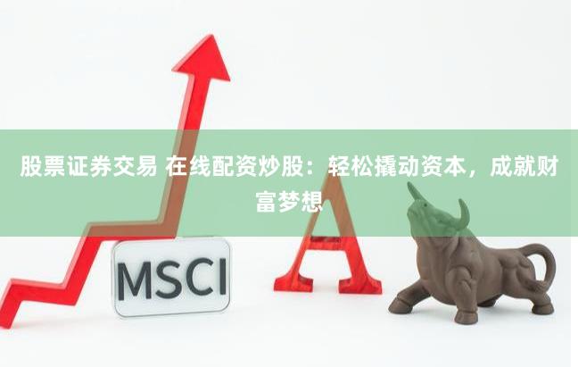股票证券交易 在线配资炒股：轻松撬动资本，成就财富梦想