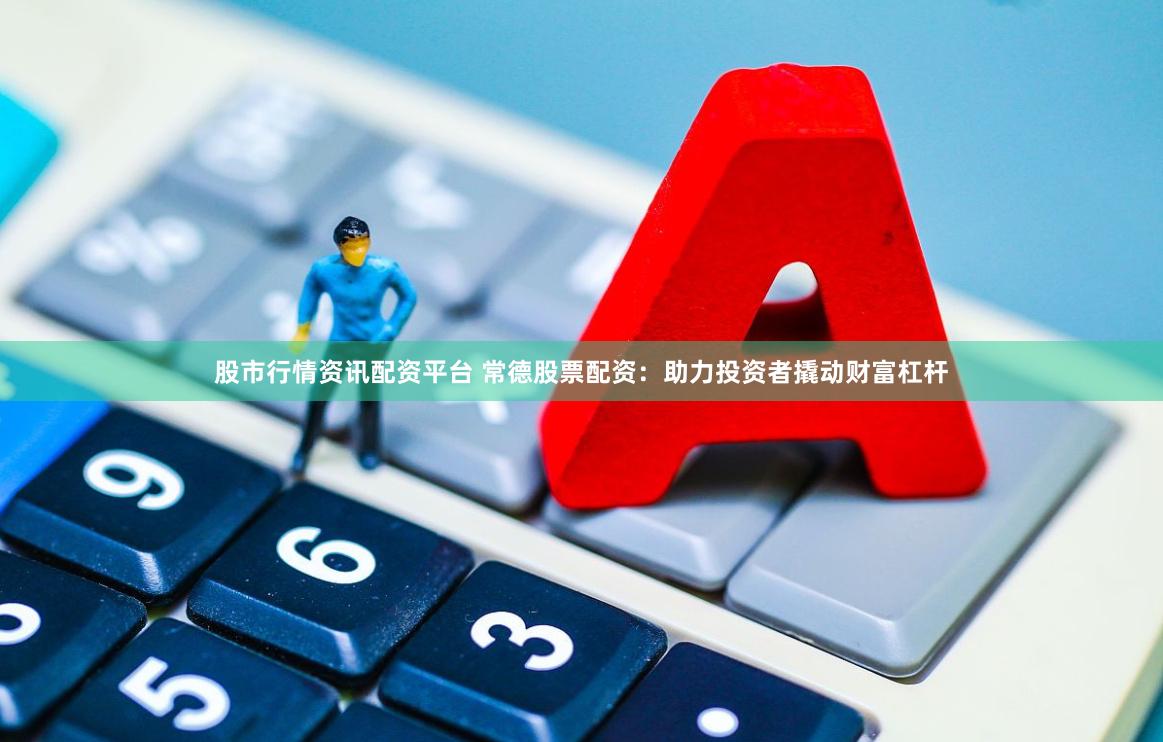 股市行情资讯配资平台 常德股票配资：助力投资者撬动财富杠杆